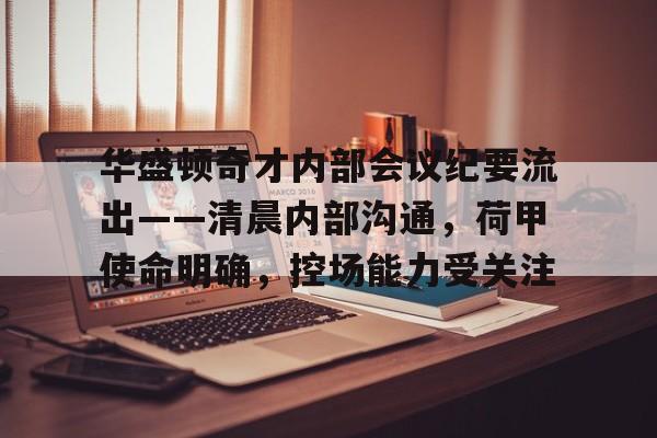 关于华盛顿奇才内部会议纪要流出——清晨内部沟通,荷甲使命明确,控场能力受关注的信息 关于华盛顿奇才内部会议纪要流出——清晨内部沟通,荷甲使命明确,控场能力受关注的信息